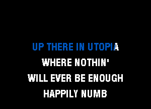 UP THERE IN UTOPIA

WHERE NOTHIN'
WILL EVER BE ENOUGH
HAPPILY HUMB