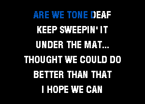 HRE WE TONE DEAF
KEEP SWEEPIN' IT
UNDER THE MAT...

THOUGHT WE COULD DO

BETTER THAN THAT

I HOPE WE CAN I