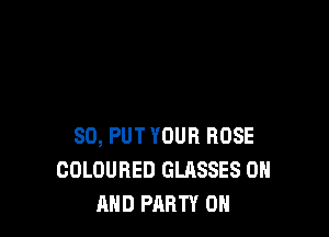 SO, PUT YOUR BOSE
COLOURED GLASSES ON
AND PARTY ON