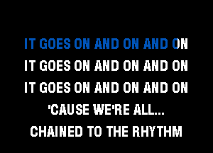 IT GOES ON AND ON AND ON
IT GOES ON AND ON AND ON
IT GOES ON AND ON AND ON
'CAU SE WE'RE ALL...
CHAIHED TO THE RHYTHM