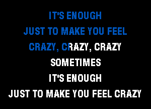 IT'S ENOUGH
JUST TO MAKE YOU FEEL
CRAZY, CRAZY, CRAZY
SOMETIMES
IT'S ENOUGH
JUST TO MAKE YOU FEEL CRAZY
