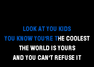 LOOK AT YOU KIDS
YOU KNOW YOU'RE THE COOLEST
THE WORLD IS YOURS
AND YOU CAN'T REFUSE IT