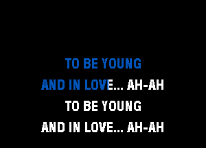 TO BE YOUNG

AND IN LOVE... AH-AH
TO BE YOUNG
AND IN LOVE... AH-AH