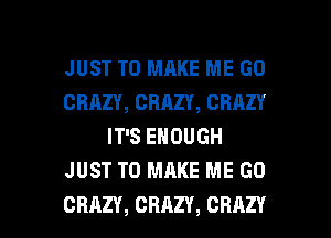 JUST TO MAKE ME GO
CRAZY, CRAZY, CRAZY
IT'S ENOUGH
JUST TO MAKE ME GO

CRAZY, CRAZY, CRAZY l