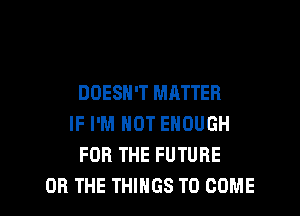 DOESN'T MATTER
IF I'M NOT ENOUGH
FOR THE FUTURE

OR THE THINGS TO COME l