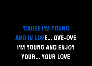 'CAUSE I'M YOUNG

AND IN LOVE... OVE-OVE
I'M YOUNG AND ENJOY
YOUR... YOUR LOVE