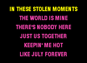 IN THESE STOLEN MOMENTS
THE WORLD IS MINE
THERE'S NOBODY HERE
JUST US TOGETHER
KEEPIH' ME HOT
LIKE JULY FOREVER