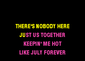 THERE'S NOBODY HERE
JUST US TOGETHER
KEEPIH' ME HOT

LIKE JULY FOREVER l