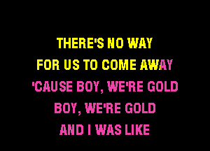 THERE'S NO WAY
FOR US TO COME AWAY
'CAUSE BOY, WE'RE GOLD
BOY, WE'RE GOLD

AND I WAS LIKE I