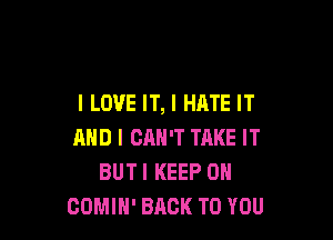 I LOVE IT, I HATE IT

MID I CAN'T TAKE IT
BUTI KEEP ON
COMIH' BACK TO YOU