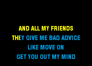 AND ALL MY FRIENDS
THEY GIVE ME BAD ADVICE
LIKE MOVE 0

GET YOU OUT MY MIND