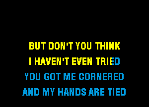 BUT DON'T YOU THINK

I HAVEN'T EVEN TRIED
YOU GOT ME CORNERED
AND MY HANDS ARE TIED