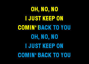 OH, NO, NO
I JUST KEEP ON
COMIH' BACK TO YOU

OH, HO, NO
I JUST KEEP ON
COMIH' BACK TO YOU