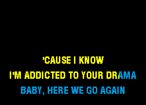 'CAUSE I KNOW
I'M ADDICTED TO YOUR DRAMA
BABY, HERE WE GO AGAIN