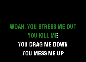 WOAH, YOU STRESS ME OUT

YOU KILL ME
YOU DRAG ME DOWN
YOU MESS ME UP