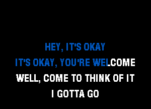 HEY, IT'S OKAY
IT'S OKAY, YOU'RE WELCOME
WELL, COME TO THINK OF IT
I GOTTA GO