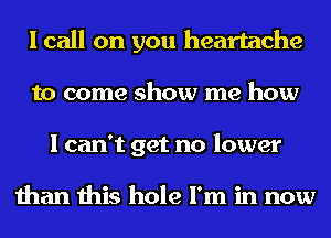 I call on you heartache
to come show me how
I can't get no lower

than this hole I'm in now