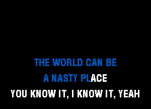 THE WORLD CAN BE
A NASTY PLACE
YOU KNOW IT, I KNOW IT, YEAH