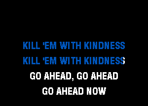 KILL 'EM WITH KINDNESS
KILL 'EM WITH KINDNESS
GO AHEAD, GO AHEAD
GO AHEAD HOW