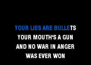 YOUR LIES ABE BULLETS
YOUR MOUTH'S A GUN
AND NO WAR IN ANGER

WAS EVER WON l