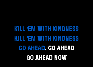 KILL 'EM WITH KINDNESS
KILL 'EM WITH KINDNESS
GO AHEAD, GO AHEAD
GO AHEAD HOW