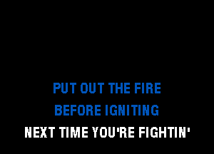 PUT OUT THE FIRE
BEFORE IGNITIHG
NEXT TIME YOU'RE FIGHTIH'
