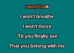 I won't talk
I won't breathe
I won't move

'Til you finally see

That you belong with me