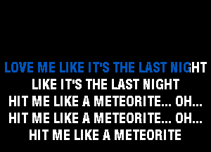 LOVE ME LIKE IT'S THE LAST MIGHT
LIKE IT'S THE LAST NIGHT

HIT ME LIKE A METEORITE... 0H...

HIT ME LIKE A METEORITE... 0H...
HIT ME LIKE A METEORITE