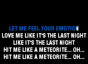 LET ME FEEL YOUR EMOTIOH
LOVE ME LIKE IT'S THE LAST MIGHT
LIKE IT'S THE LAST NIGHT
HIT ME LIKE A METEORITE... 0H...
HIT ME LIKE A METEORITE... 0H...