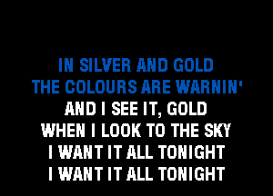 IN SILVER MID GOLD
THE COLOURS ARE WARNIN'
AND I SEE IT, GOLD
WHEN I LOOK TO THE SKY
I WANT IT ALL TONIGHT
I WANT IT ALL TONIGHT