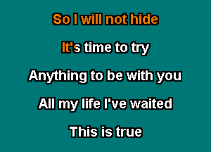 So I will not hide

It's time to try

Anything to be with you

All my life I've waited

This is true