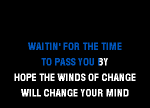 WAITIH' FOR THE TIME
TO PASS YOU BY
HOPE THE WINDS OF CHANGE
WILL CHANGE YOUR MIND