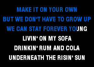 MAKE IT ON YOUR OWN
BUT WE DON'T HAVE TO GROW UP
WE CAN STAY FOREVER YOUNG
LIVIH' OH MY SOFA
DRINKIH' RUM AND COLA
UHDERHERTH THE RISIH' SUH