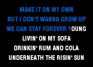 MAKE IT ON MY OWN
BUT I DON'T WANNA GROW UP
WE CAN STAY FOREVER YOUNG
LIVIH' OH MY SOFA
DRINKIH' RUM AND COLA
UHDERHEATH THE RISIH' SUH