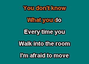 You don't know

What you do

Every time you

Walk into the room

I'm afraid to move