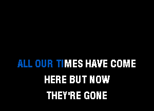 ALL OUR TIMES HAVE COME
HERE BUT HOW
THEY'RE GONE