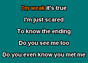 I'm weak it's true
I'm just scared
To know the ending

Do you see me too

Do you even know you met me