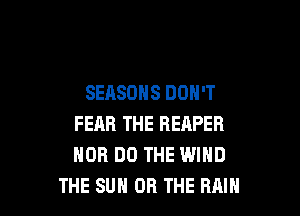 SEASONS DON'T

FEAR THE REAPEB
NOR DO THE WIND
THE SUN OR THE RAIN