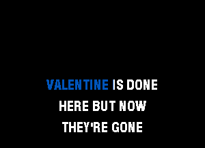 VALENTINE IS DONE
HERE BUT NOW
THEY'RE GONE