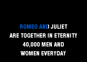 ROMEO AND JULIET
ARE TOGETHER IH ETERNITY
40,000 MEN AND
WOMEN EVERYDAY