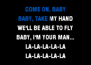 COME ON, BABY
BABY, TAKE MY HAND
IME'LL BE ABLE TO FLY
BABY, I'M YOUR MAN...

LA-LA-LA-LA-LA

LA-LA-LA-LA-LA l