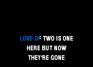 LOVE OF TWO IS ONE
HERE BUT NOW
THEY'RE GONE