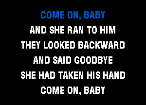 COME ON, BABY
AND SHE HRH T0 HIM
THEY LOOKED BACKWARD
AND SAID GOODBYE
SHE HAD TAKEN HIS HAND
COME ON, BABY
