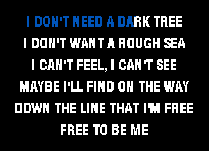 I DON'T NEED A DARK TREE
I DON'T WANT A ROUGH SEA
I CAN'T FEEL, I CAN'T SEE
MAYBE I'LL FIIID ON THE WAY
DOWN THE LINE THAT I'M FREE
FREE TO BE ME