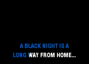 A BLACK NIGHT IS A
LONG WAY FROM HOME...