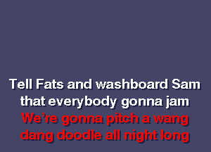 Tell Fats and washboard Sam
that everybody gonna jam