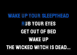 WAKE UP YOUR SLEEPYHEAD
RUB YOUR EYES
GET OUT OF BED
WAKE UP
THE WICKED WITCH IS DEAD...