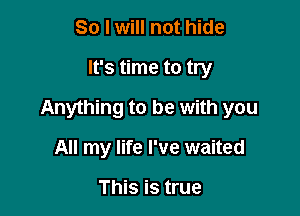 So I will not hide

It's time to try

Anything to be with you

All my life I've waited

This is true