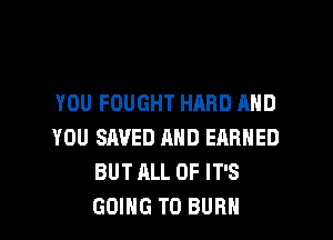 YOU FOUGHT HARD AND

YOU SAVED AND EARNED
BUT ALL OF IT'S
GOING TO BURN