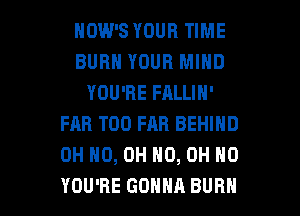 HOW'S YOUR TIME
BURN YOUR MIND
YOU'RE FALLIN'
FAR T00 FAR BEHIND
OH HO, OH HO, OH HO

YOU'RE GONNA BURN l